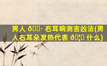 男人 🌷 右耳响测吉凶法(男人右耳朵发热代表 🦅 什么)